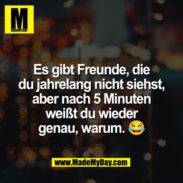 Es gibt Freunde, die<br />
du jahrelang nicht siehst,<br />
aber nach 5 Minuten<br />
weißt du wieder<br />
genau, warum. 😂