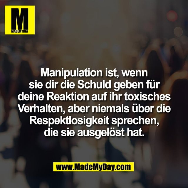 Manipulation ist, wenn<br />
sie dir die Schuld geben für<br />
deine Reaktion auf ihr toxisches<br />
Verhalten, aber niemals über die<br />
Respektlosigkeit sprechen,<br />
die sie ausgelöst hat.