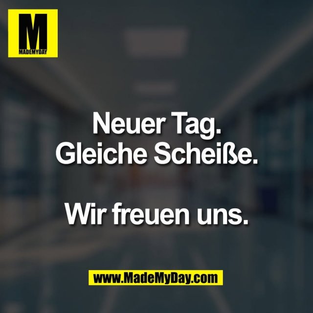 Neuer Tag.<br />
Gleiche Scheiße.<br />
<br />
Wir freuen uns.