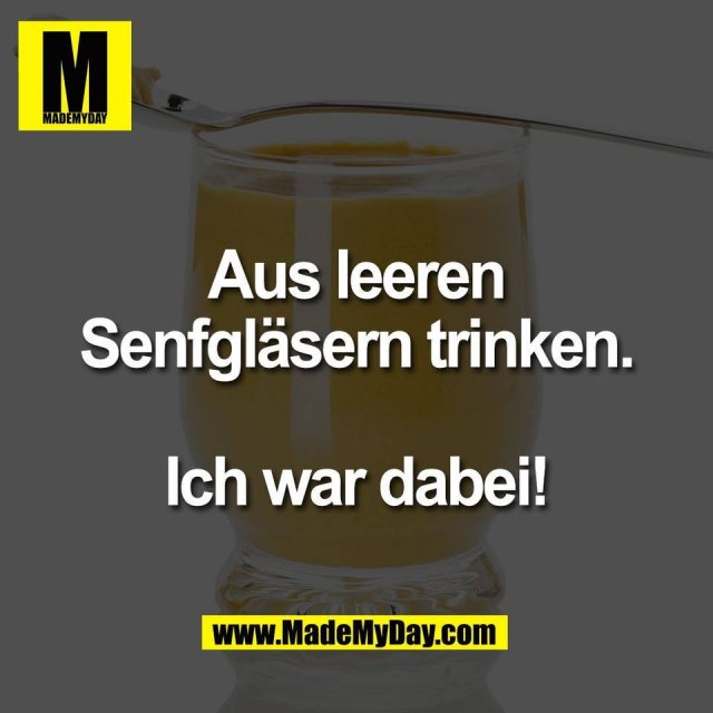 Aus leeren<br />
Senfgläsern trinken.<br />
<br />
Ich war dabei!