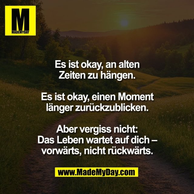 Es ist okay, an alten<br />
Zeiten zu hängen.<br />
<br />
Es ist okay, einen Moment<br />
länger zurückzublicken.<br />
<br />
Aber vergiss nicht:<br />
Das Leben wartet auf dich –<br />
vorwärts, nicht rückwärts.