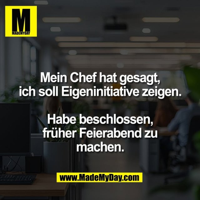 Mein Chef hat gesagt,<br />
ich soll Eigeninitiative zeigen.<br />
<br />
Habe beschlossen,<br />
früher Feierabend zu<br />
machen.