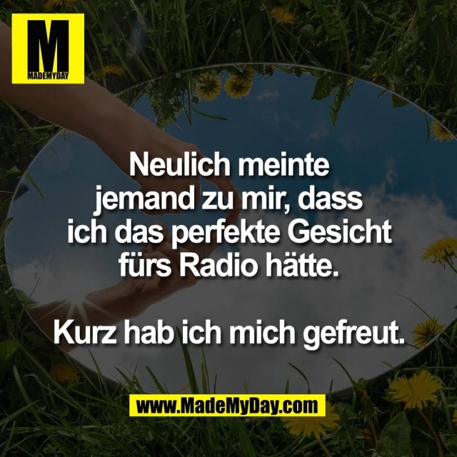 Neulich meinte<br />
jemand zu mir, dass<br />
ich das perfekte Gesicht<br />
fürs Radio hätte.<br />
<br />
Kurz hab ich mich gefreut.