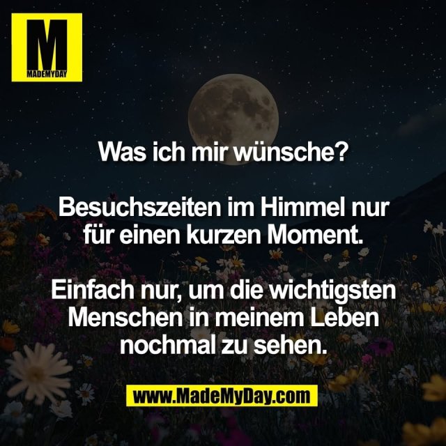 Was ich mir wünsche?<br />
<br />
Besuchszeiten im Himmel nur<br />
für einen kurzen Moment.<br />
<br />
Einfach nur, um die wichtigsten<br />
Menschen in meinem Leben<br />
nochmal zu sehen.