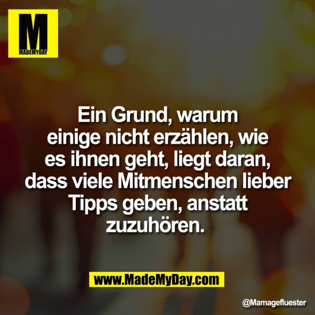 Ein Grund, warum<br />
einige nicht erzählen, wie<br />
es ihnen geht, liegt daran,<br />
dass viele Mitmenschen lieber<br />
Tipps geben, anstatt<br />
zuzuhören.