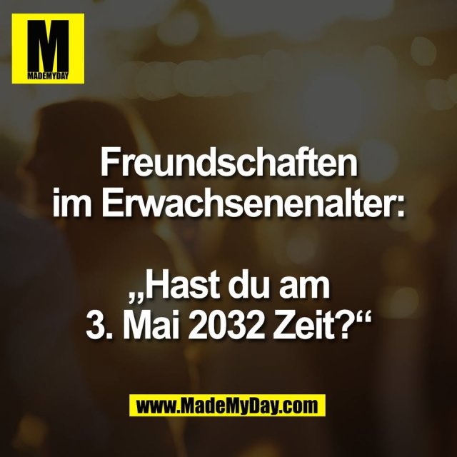 Freundschaften<br />
im Erwachsenenalter:<br />
<br />
„Hast du am<br />
3. Mai 2032 Zeit?“