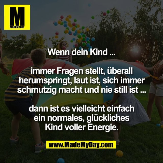 Wenn dein Kind ...<br />
<br />
immer Fragen stellt, überall<br />
herumspringt, laut ist, sich immer<br />
schmutzig macht und nie still ist ...<br />
<br />
dann ist es vielleicht einfach<br />
ein normales, glückliches<br />
Kind voller Energie.