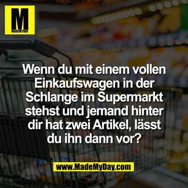 Wenn du mit einem vollen<br />
Einkaufswagen in der<br />
Schlange im Supermarkt<br />
stehst und jemand hinter<br />
dir hat zwei Artikel, lässt<br />
du ihn dann vor?