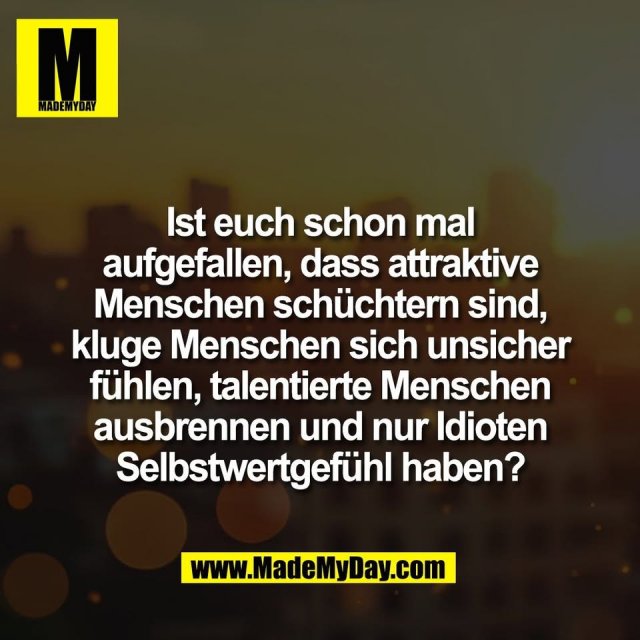 Ist euch schon mal<br />
aufgefallen, dass attraktive<br />
Menschen schüchtern sind,<br />
kluge Menschen sich unsicher<br />
fühlen, talentierte Menschen<br />
ausbrennen und nur Idioten<br />
Selbstwertgefühl haben?