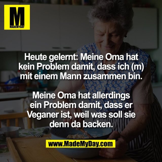 Heute gelernt: Meine Oma hat<br />
kein Problem damit, dass ich (m)<br />
mit einem Mann zusammen bin.<br />
<br />
Meine Oma hat allerdings<br />
ein Problem damit, dass er<br />
Veganer ist, weil was soll sie<br />
denn da backen.