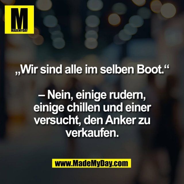 „Wir sind alle im selben Boot.“<br />
<br />
– Nein, einige rudern,<br />
einige chillen und einer<br />
versucht, den Anker zu<br />
verkaufen.