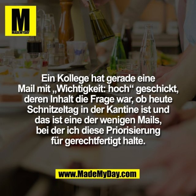 Ein Kollege hat gerade eine<br />
Mail mit „Wichtigkeit: hoch“ geschickt,<br />
deren Inhalt die Frage war, ob heute<br />
Schnitzeltag in der Kantine ist und<br />
das ist eine der wenigen Mails,<br />
bei der ich diese Priorisierung<br />
für gerechtfertigt halte.