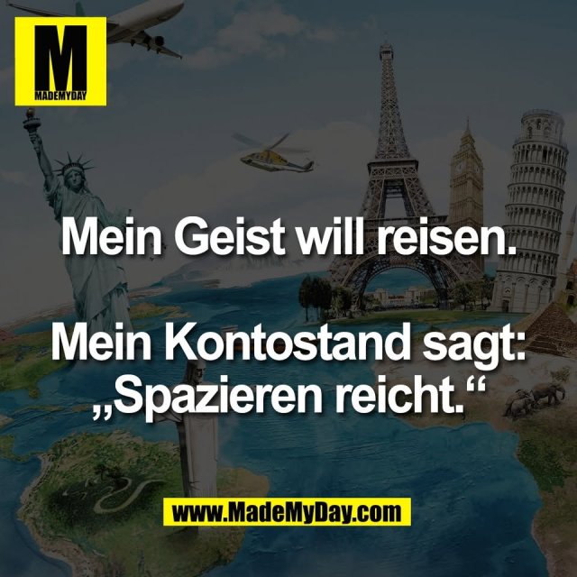 Mein Geist will reisen.<br />
<br />
Mein Kontostand sagt:<br />
„Spazieren reicht.“