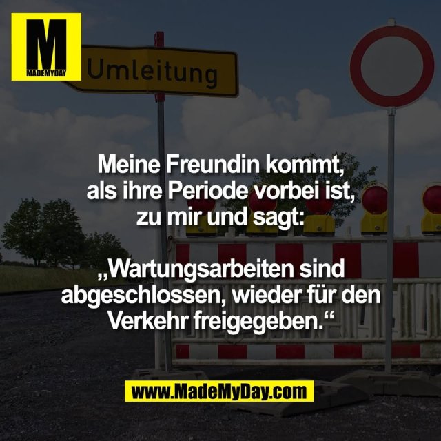 Meine Freundin kommt,<br />
als ihre Periode vorbei ist,<br />
zu mir und sagt:<br />
<br />
„Wartungsarbeiten sind<br />
abgeschlossen, wieder für den<br />
Verkehr freigegeben.“