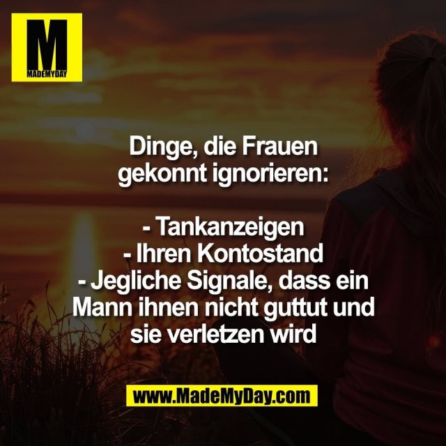 Dinge, die Frauen<br />
gekonnt ignorieren:<br />
<br />
- Tankanzeigen<br />
- Ihren Kontostand<br />
- Jegliche Signale, dass ein<br />
Mann ihnen nicht guttut und<br />
sie verletzen wird