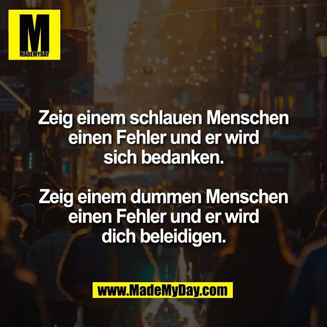 Zeig einem schlauen Menschen<br />
einen Fehler und er wird<br />
sich bedanken.<br />
<br />
Zeig einem dummen Menschen<br />
einen Fehler und er wird<br />
dich beleidigen.