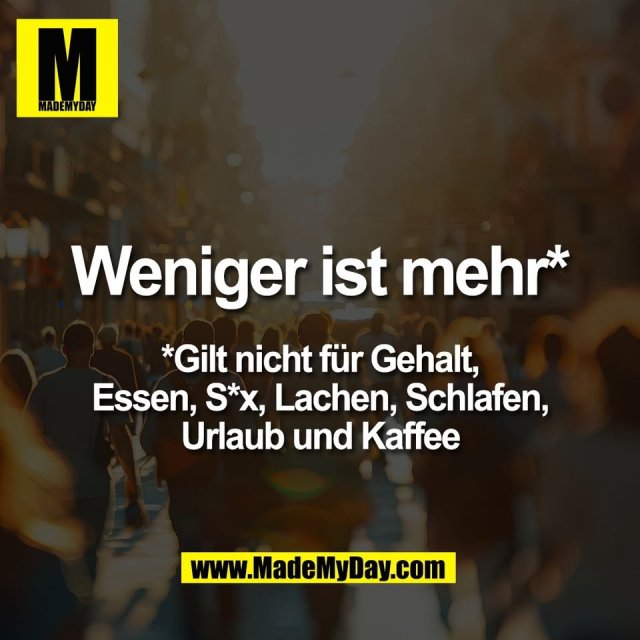 Weniger ist mehr*<br />
<br />
*Gilt nicht für Gehalt,<br />
Essen, S*x, Lachen, Schlafen,<br />
Urlaub und Kaffee