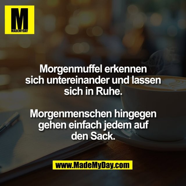 Morgenmuffel erkennen<br />
sich untereinander und lassen<br />
sich in Ruhe.<br />
<br />
Morgenmenschen hingegen<br />
gehen einfach jedem auf<br />
den Sack.