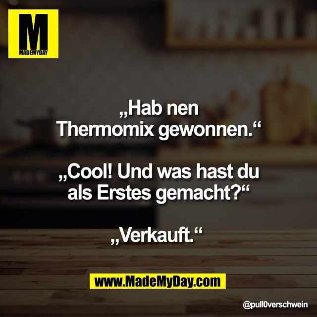 „Hab nen<br />
Thermomix gewonnen.“<br />
<br />
„Cool! Und was hast du<br />
als Erstes gemacht?“<br />
<br />
„Verkauft.“