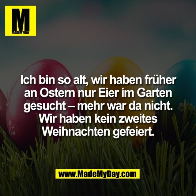 Ich bin so alt, wir haben früher<br />
an Ostern nur Eier im Garten<br />
gesucht – mehr war da nicht.<br />
Wir haben kein zweites<br />
Weihnachten gefeiert.