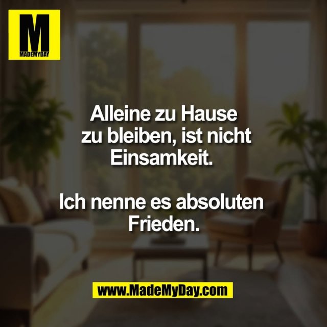 Alleine zu Hause<br />
 zu bleiben, ist nicht<br />
Einsamkeit. <br />
<br />
Ich nenne es absoluten <br />
Frieden.