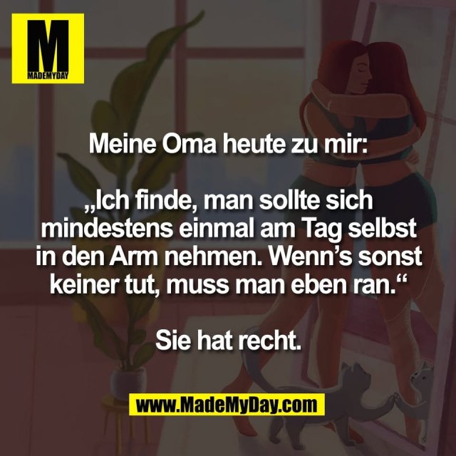 Meine Oma heute zu mir:<br />
<br />
„Ich finde, man sollte sich<br />
mindestens einmal am Tag selbst<br />
in den Arm nehmen. Wenn’s sonst<br />
keiner tut, muss man eben ran.“<br />
<br />
Sie hat recht.