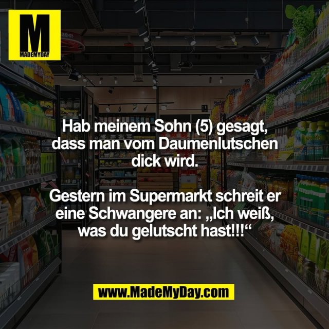 Hab meinem Sohn (5) gesagt,<br />
dass man vom Daumenlutschen<br />
dick wird.<br />
<br />
Gestern im Supermarkt schreit er<br />
eine Schwangere an: „Ich weiß,<br />
was du gelutscht hast!!!“