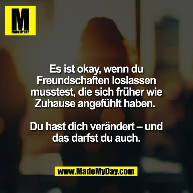 Es ist okay, wenn du<br />
Freundschaften loslassen<br />
musstest, die sich früher wie<br />
Zuhause angefühlt haben. <br />
<br />
Du hast dich verändert – und<br />
das darfst du auch.