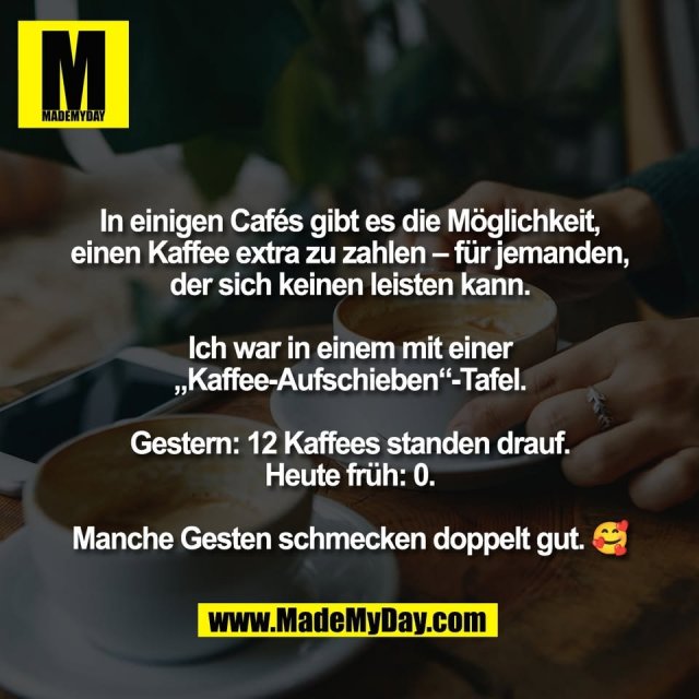 In einigen Cafés gibt es die Möglichkeit,<br />
einen Kaffee extra zu zahlen – für jemanden,<br />
der sich keinen leisten kann.<br />
<br />
Ich war in einem mit einer<br />
„Kaffee-Aufschieben“-Tafel.<br />
<br />
Gestern: 12 Kaffees standen drauf.<br />
Heute früh: 0.<br />
<br />
Manche Gesten schmecken doppelt gut. 🥰