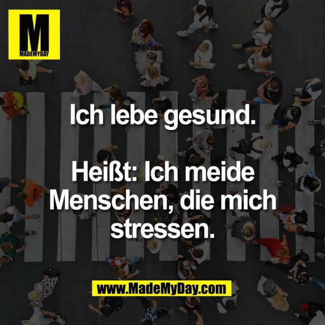 Ich lebe gesund.<br />
<br />
Heißt: Ich meide<br />
Menschen, die mich<br />
stressen.