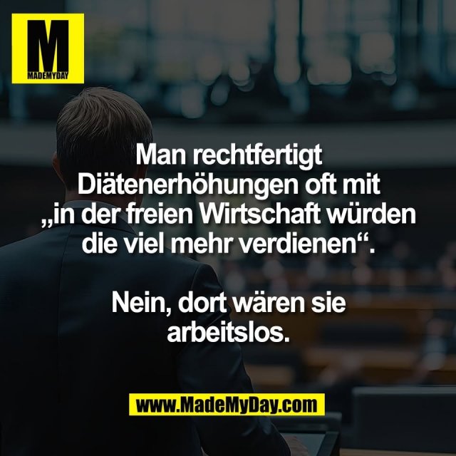 Man rechtfertigt<br />
Diätenerhöhungen oft mit<br />
„in der freien Wirtschaft würden<br />
die viel mehr verdienen“.<br />
<br />
Nein, dort wären sie<br />
arbeitslos.