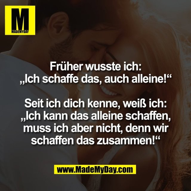 Früher wusste ich:<br />
„Ich schaffe das, auch alleine!“<br />
<br />
Seit ich dich kenne, weiß ich:<br />
„Ich kann das alleine schaffen,<br />
muss ich aber nicht, denn wir<br />
schaffen das zusammen!“