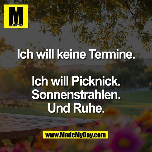Ich will keine Termine.<br />
<br />
Ich will Picknick.<br />
Sonnenstrahlen.<br />
Und Ruhe.