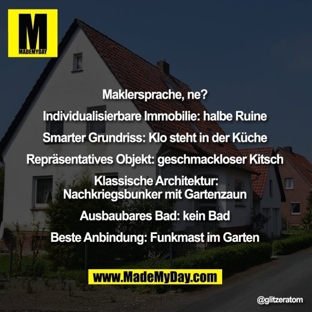Maklersprache, ne? <br />
<br />
Individualisierbare Immobilie: halbe Ruine <br />
<br />
Smarter Grundriss: Klo steht in der Küche <br />
<br />
Repräsentatives Objekt: geschmackloser Kitsch <br />
<br />
Klassische Architektur:<br />
Nachkriegsbunker mit Gartenzaun <br />
<br />
Ausbaubares Bad: kein Bad <br />
<br />
Beste Anbindung: Funkmast im Garten