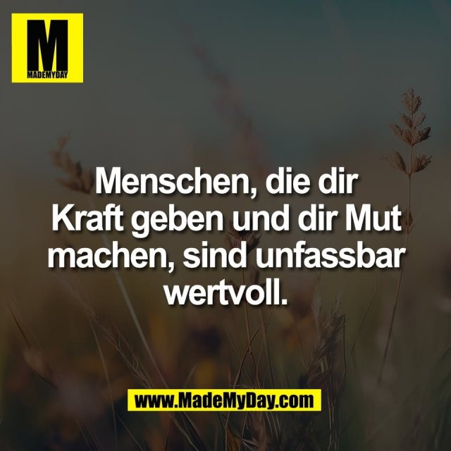 Menschen, die dir<br />
Kraft geben und dir Mut<br />
machen, sind unfassbar<br />
wertvoll.