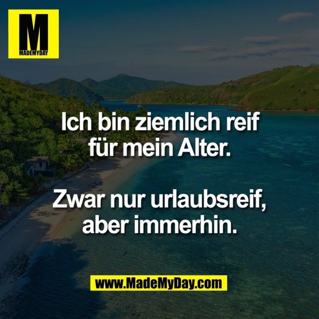 Ich bin ziemlich reif<br />
für mein Alter.<br />
<br />
Zwar nur urlaubsreif,<br />
aber immerhin.