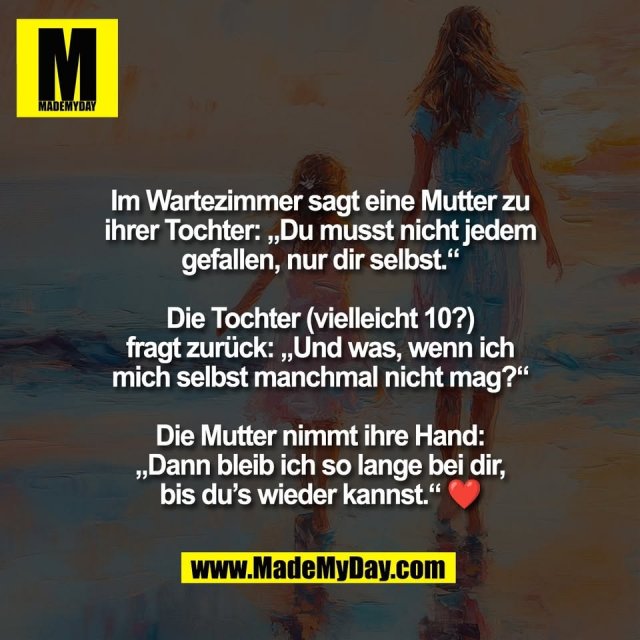 Im Wartezimmer sagt eine Mutter zu<br />
ihrer Tochter: „Du musst nicht jedem<br />
gefallen, nur dir selbst.“<br />
<br />
Die Tochter (vielleicht 10?)<br />
fragt zurück: „Und was, wenn ich<br />
mich selbst manchmal nicht mag?“<br />
<br />
Die Mutter nimmt ihre Hand:<br />
„Dann bleib ich so lange bei dir,<br />
bis du’s wieder kannst.“ ❤️