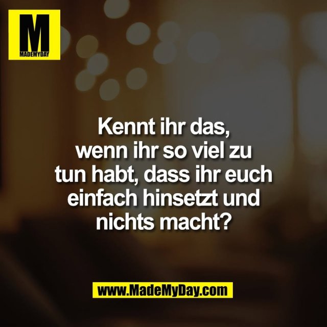 Kennt ihr das,<br />
wenn ihr so viel zu<br />
tun habt, dass ihr euch<br />
einfach hinsetzt und<br />
nichts macht?