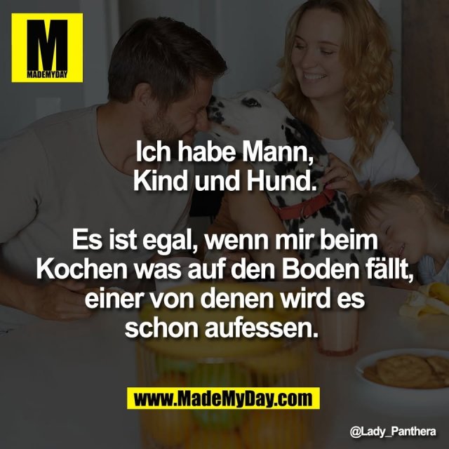 Ich habe Mann,<br />
Kind und Hund.<br />
<br />
Es ist egal, wenn mir beim<br />
Kochen was auf den Boden fällt,<br />
einer von denen wird es<br />
schon aufessen.