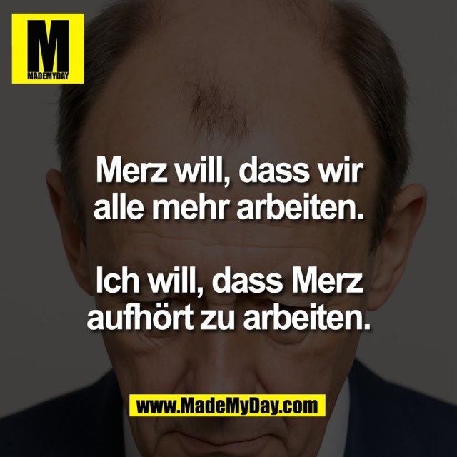 Merz will, dass wir<br />
alle mehr arbeiten.<br />
<br />
Ich will, dass Merz<br />
aufhört zu arbeiten.