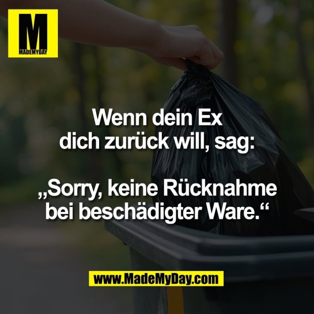 Wenn dein Ex<br />
dich zurück will, sag:<br />
<br />
„Sorry, keine Rücknahme<br />
bei beschädigter Ware.“