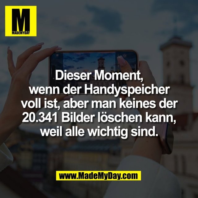 Dieser Moment,<br />
wenn der Handyspeicher<br />
voll ist, aber man keines der<br />
20.341 Bilder löschen kann,<br />
weil alle wichtig sind.