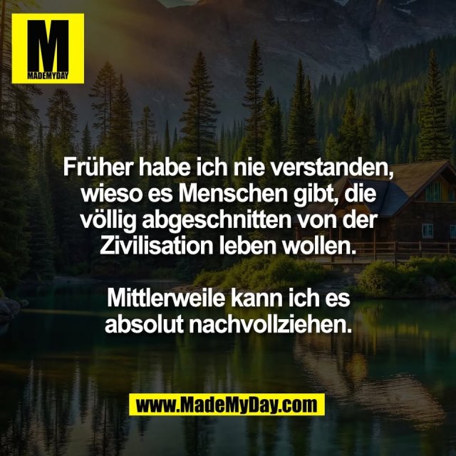 Früher habe ich nie verstanden,<br />
wieso es Menschen gibt, die<br />
völlig abgeschnitten von der<br />
Zivilisation leben wollen.<br />
<br />
Mittlerweile kann ich es<br />
absolut nachvollziehen.