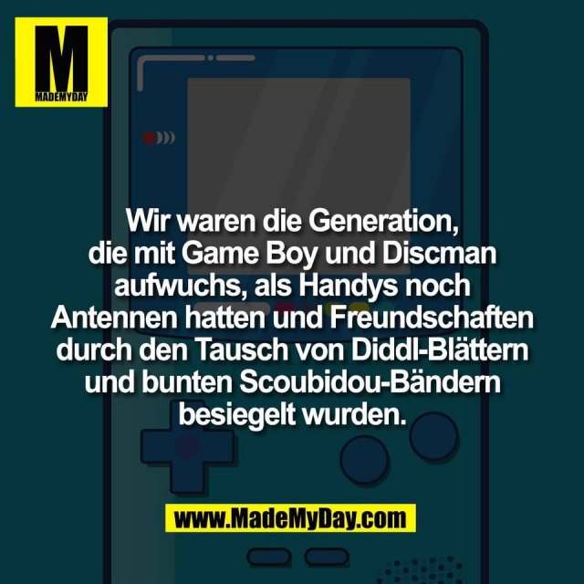 Wir waren die Generation,<br />
die mit Game Boy und Discman<br />
aufwuchs, als Handys noch<br />
Antennen hatten und Freundschaften<br />
durch den Tausch von Diddl-Blättern<br />
und bunten Scoubidou-Bändern<br />
besiegelt wurden.