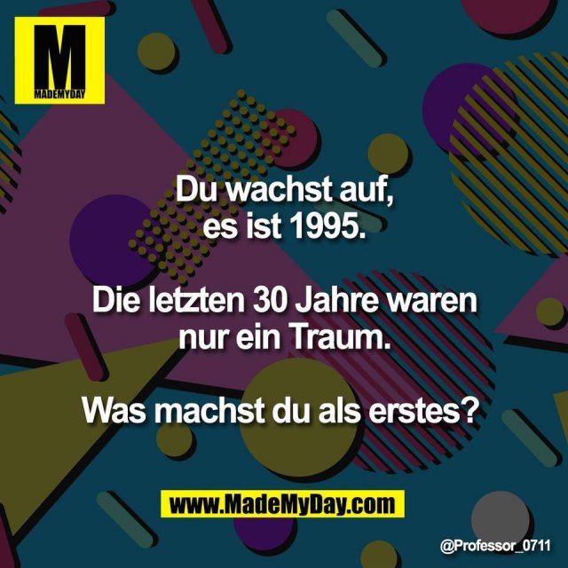Du wachst auf,<br />
es ist 1995.<br />
<br />
Die letzten 30 Jahre waren<br />
nur ein Traum.<br />
<br />
Was machst du als erstes?