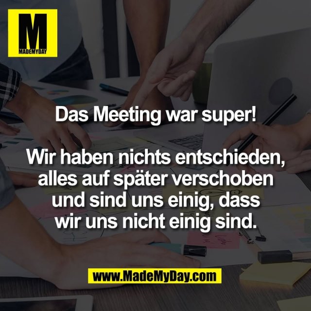 Das Meeting war super!<br />
<br />
Wir haben nichts entschieden,<br />
alles auf später verschoben<br />
und sind uns einig, dass<br />
wir uns nicht einig sind.