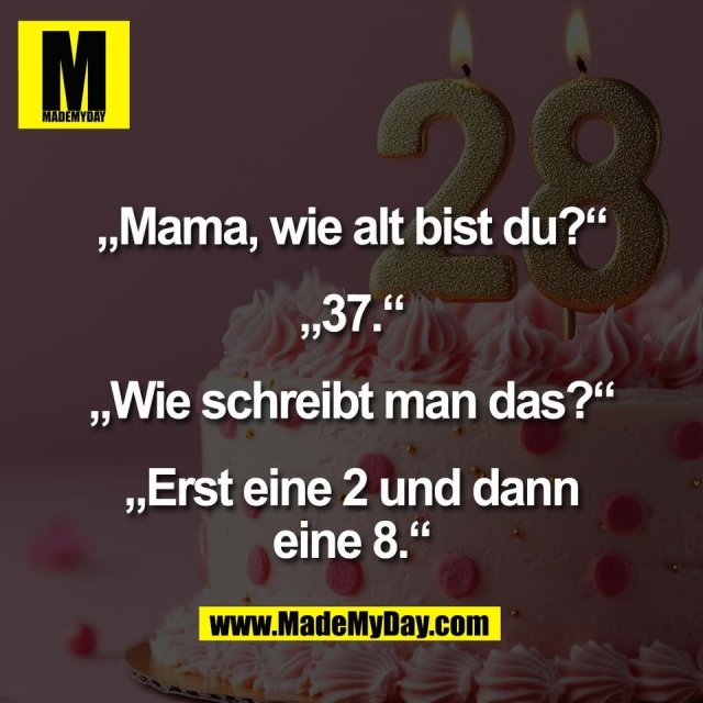 „Mama, wie alt bist du?“<br />
<br />
„37.“<br />
<br />
„Wie schreibt man das?“<br />
<br />
„Erst eine 2 und dann<br />
eine 8.“