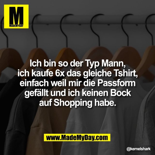 Ich bin so der Typ Mann,<br />
ich kaufe 6x das gleiche Tshirt,<br />
einfach weil mir die Passform<br />
gefällt und ich keinen Bock<br />
auf Shopping habe.