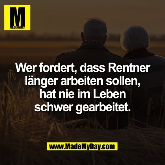 Wer fordert, dass Rentner<br />
länger arbeiten sollen,<br />
hat nie im Leben<br />
schwer gearbeitet.