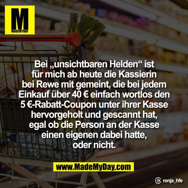 Bei „unsichtbaren Helden“ ist<br />
für mich ab heute die Kassierin<br />
bei Rewe mit gemeint, die bei jedem<br />
Einkauf über 40 € einfach wortlos den<br />
5 €-Rabatt-Coupon unter ihrer Kasse<br />
hervorgeholt und gescannt hat,<br />
egal ob die Person an der Kasse<br />
einen eigenen dabei hatte,<br />
oder nicht.<br />
<br />
Threads: ronja_hfe